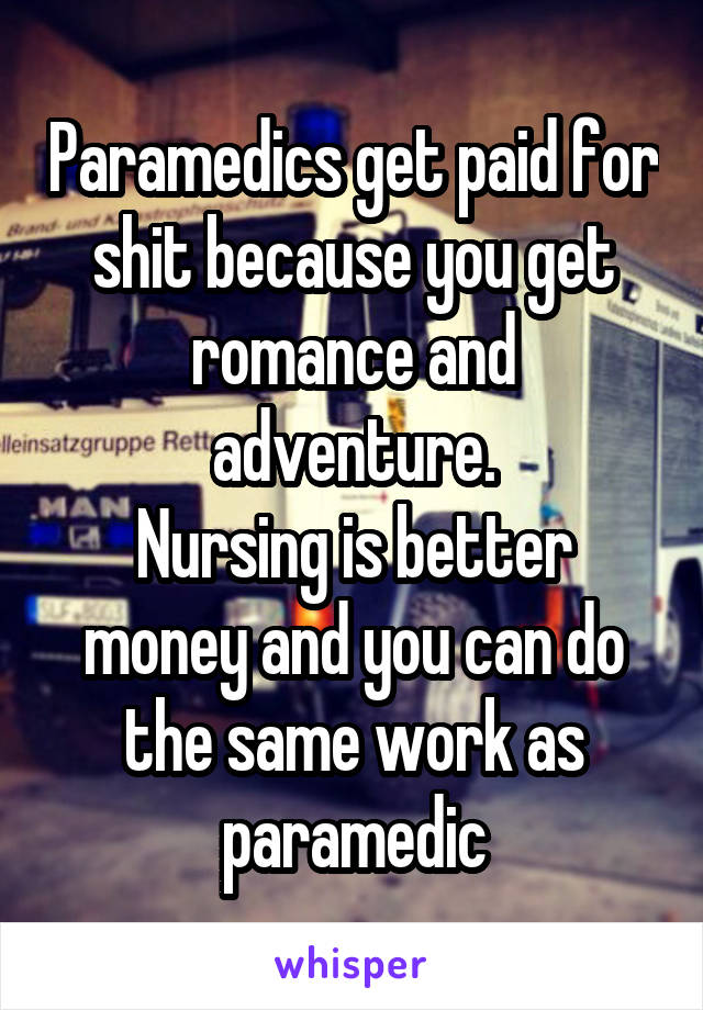 Paramedics get paid for shit because you get romance and adventure.
Nursing is better money and you can do the same work as paramedic
