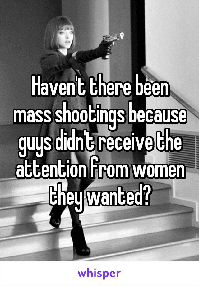 Haven't there been mass shootings because guys didn't receive the attention from women they wanted?
