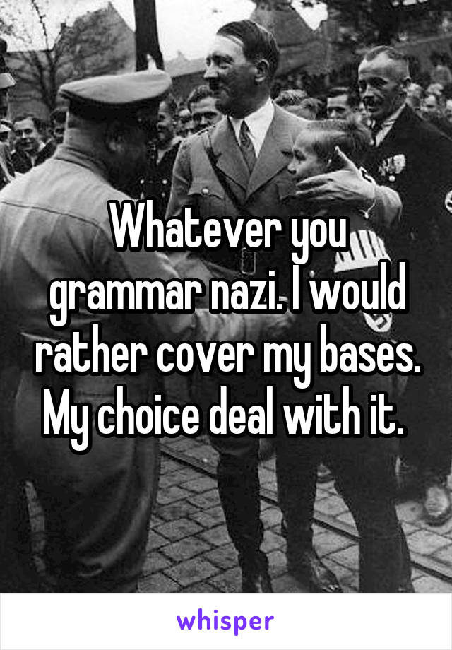 Whatever you grammar nazi. I would rather cover my bases. My choice deal with it. 