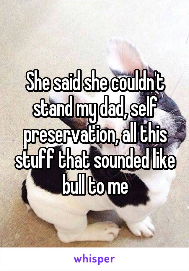 She said she couldn't stand my dad, self preservation, all this stuff that sounded like bull to me