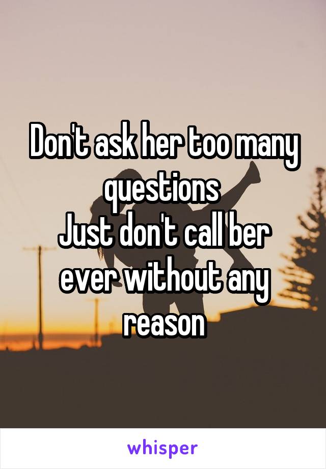 Don't ask her too many questions 
Just don't call ber ever without any reason