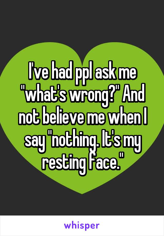 I've had ppl ask me "what's wrong?" And not believe me when I say "nothing. It's my resting face."