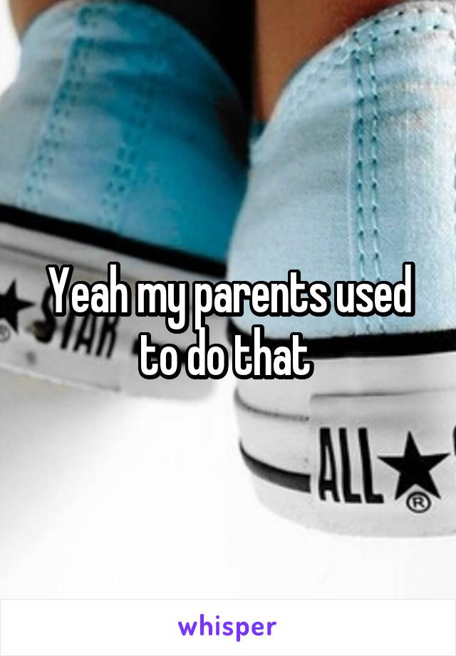 Yeah my parents used to do that 