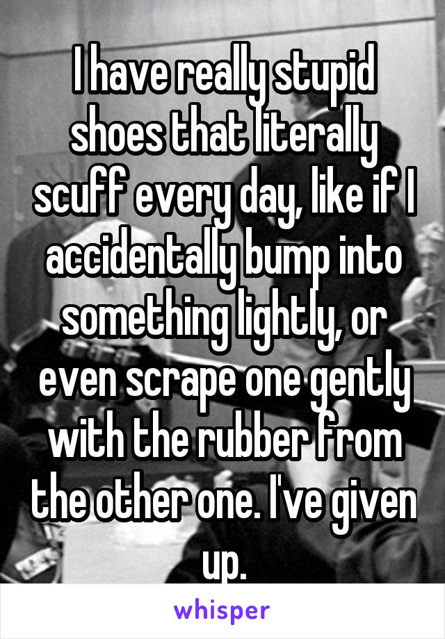 I have really stupid shoes that literally scuff every day, like if I accidentally bump into something lightly, or even scrape one gently with the rubber from the other one. I've given up.