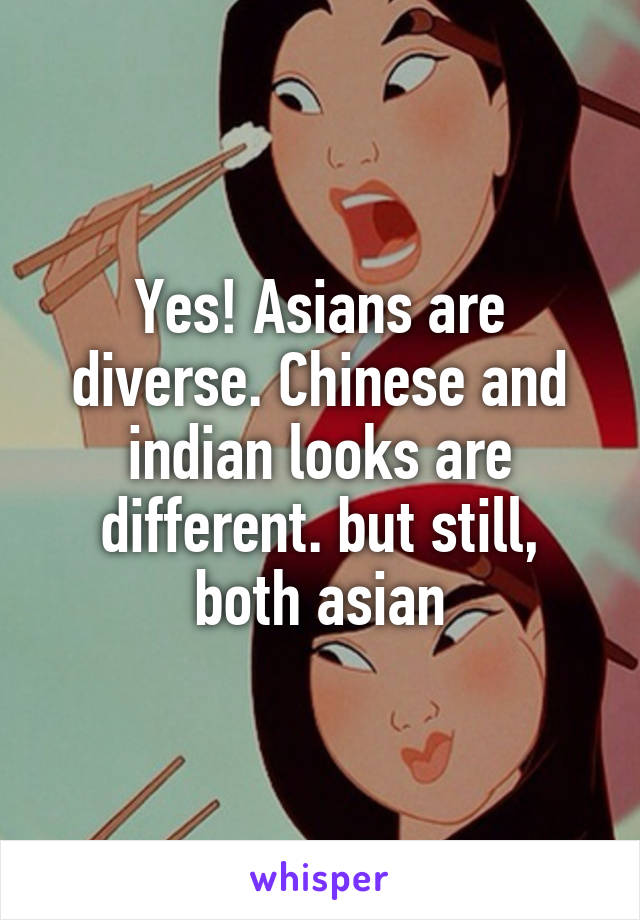 Yes! Asians are diverse. Chinese and indian looks are different. but still, both asian