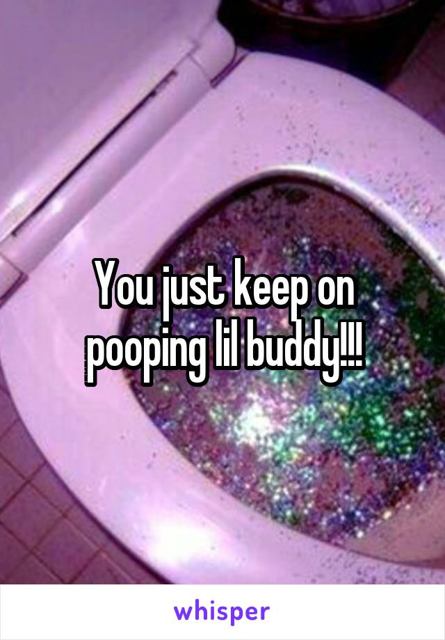 You just keep on pooping lil buddy!!!