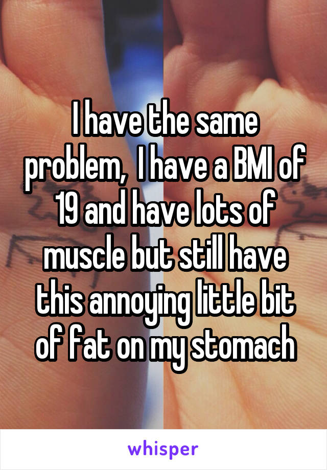 I have the same problem,  I have a BMI of 19 and have lots of muscle but still have this annoying little bit of fat on my stomach