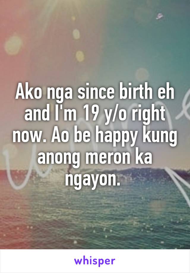Ako nga since birth eh and I'm 19 y/o right now. Ao be happy kung anong meron ka ngayon. 