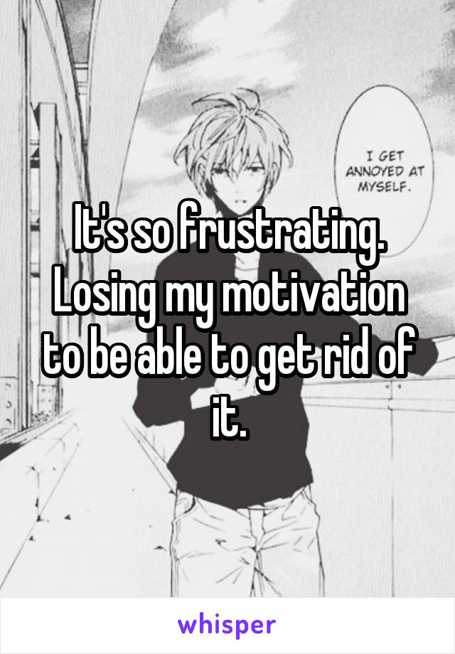 It's so frustrating. Losing my motivation to be able to get rid of it.