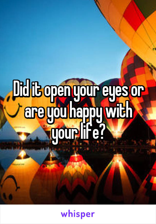 Did it open your eyes or are you happy with your life?