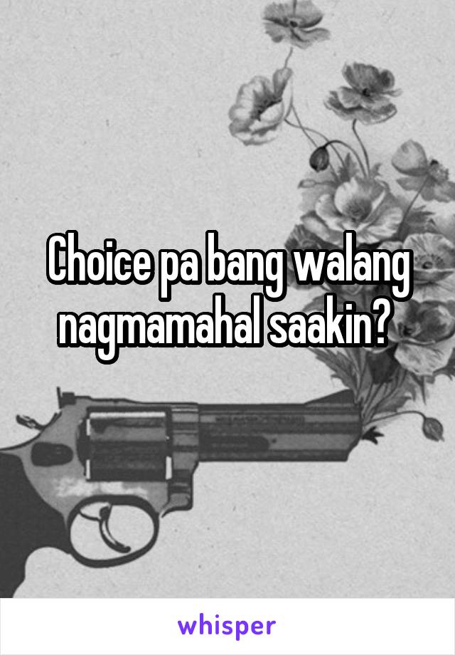 Choice pa bang walang nagmamahal saakin? 
