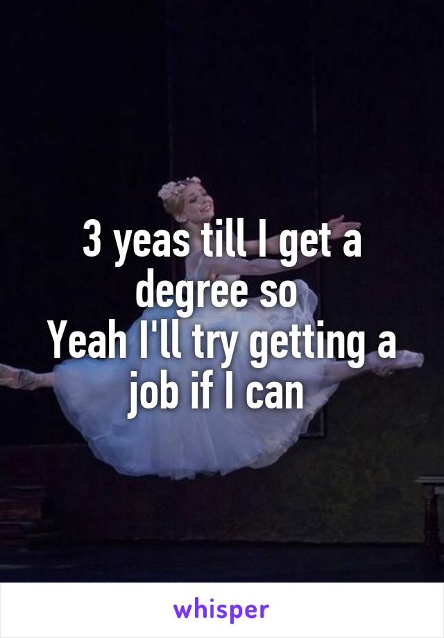 3 yeas till I get a degree so 
Yeah I'll try getting a job if I can 