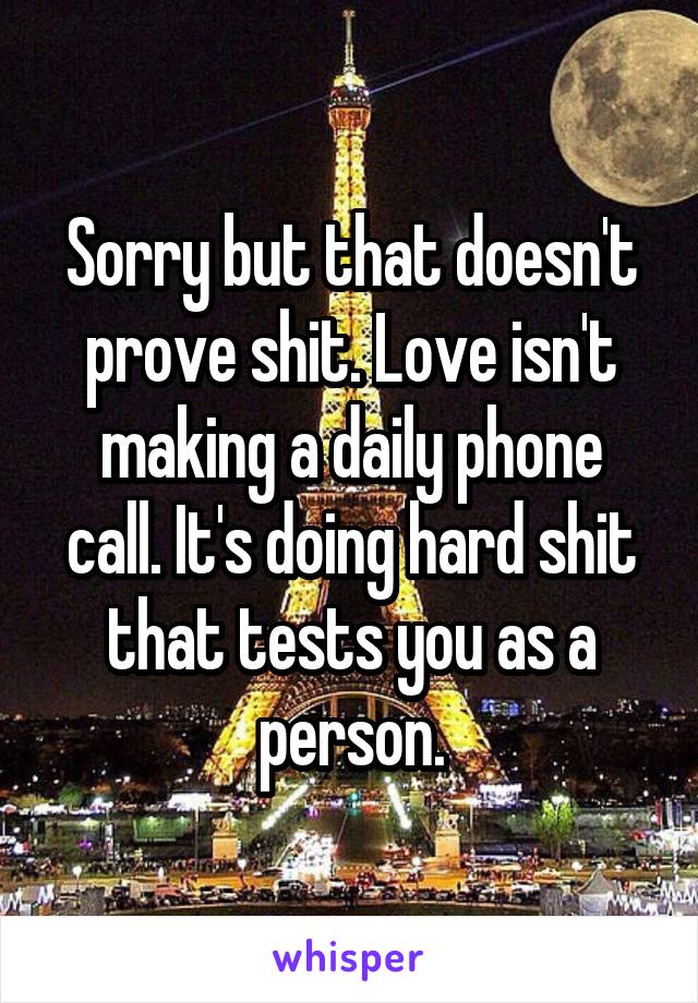 Sorry but that doesn't prove shit. Love isn't making a daily phone call. It's doing hard shit that tests you as a person.