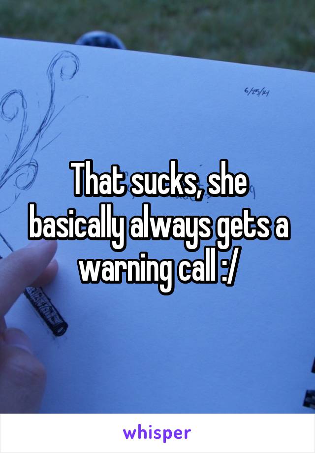 That sucks, she basically always gets a warning call :/