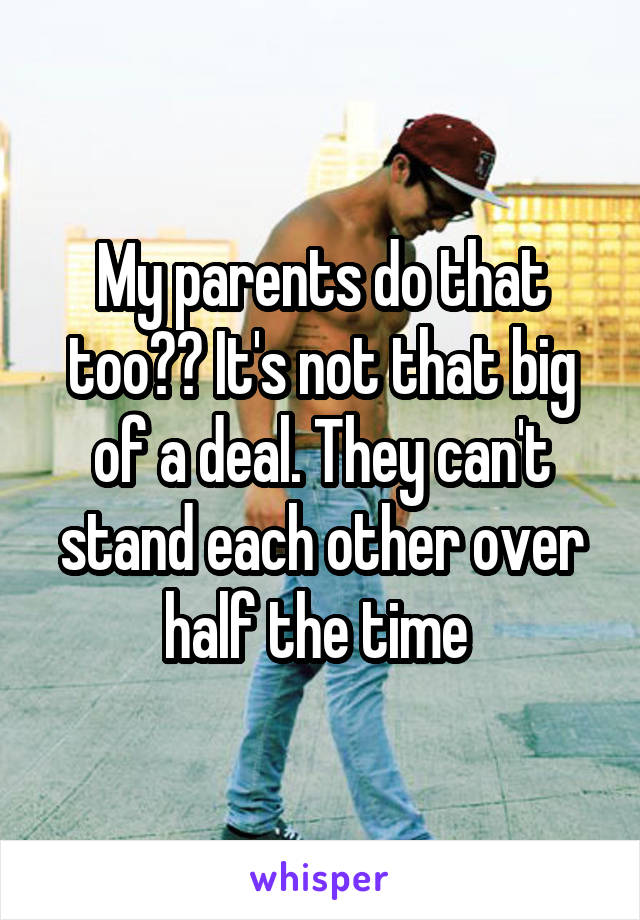 My parents do that too?? It's not that big of a deal. They can't stand each other over half the time 