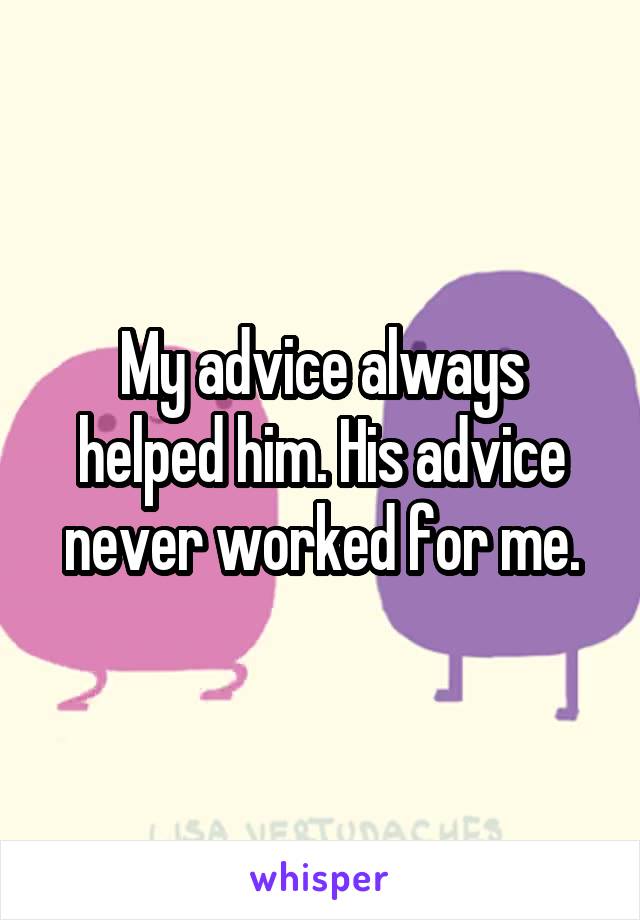 My advice always helped him. His advice never worked for me.
