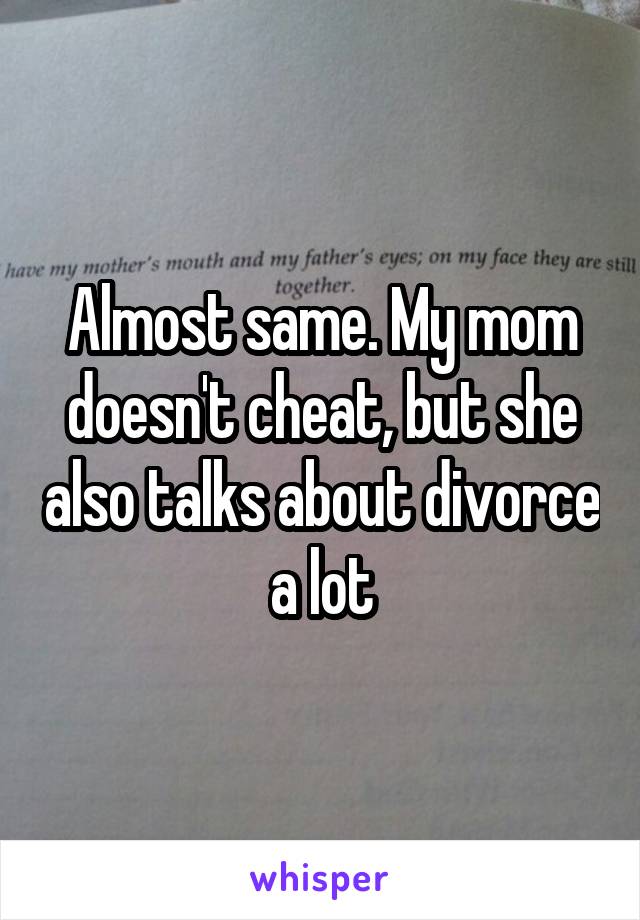 Almost same. My mom doesn't cheat, but she also talks about divorce a lot