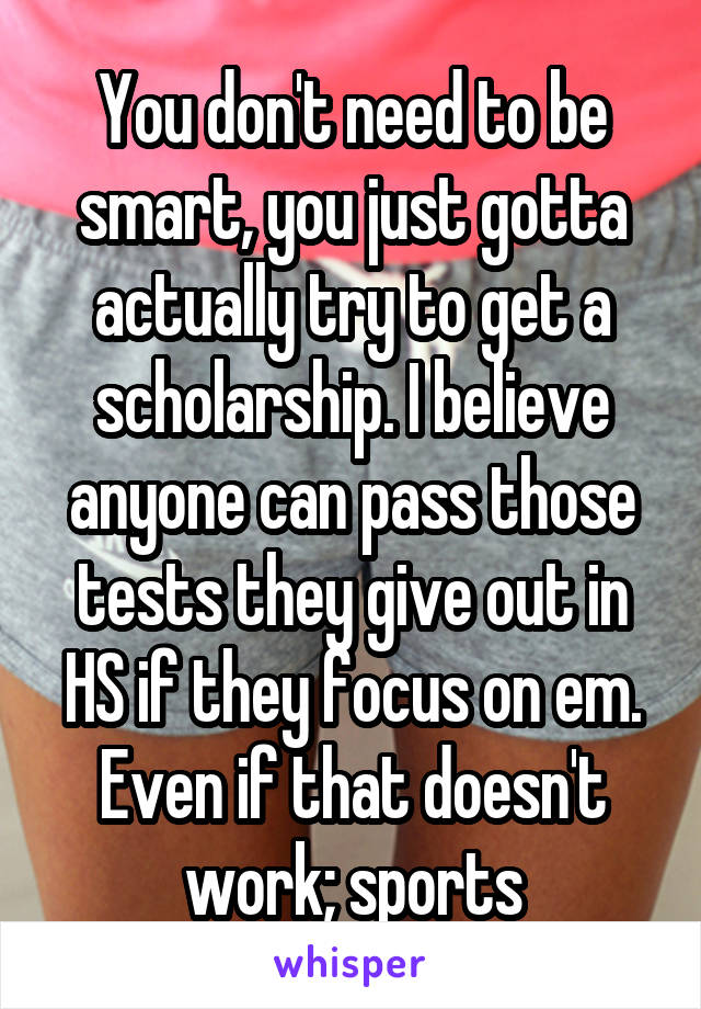 You don't need to be smart, you just gotta actually try to get a scholarship. I believe anyone can pass those tests they give out in HS if they focus on em. Even if that doesn't work; sports
