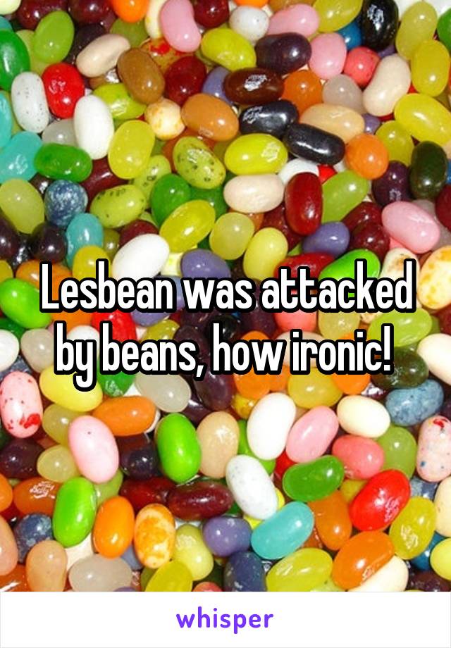 Lesbean was attacked by beans, how ironic! 