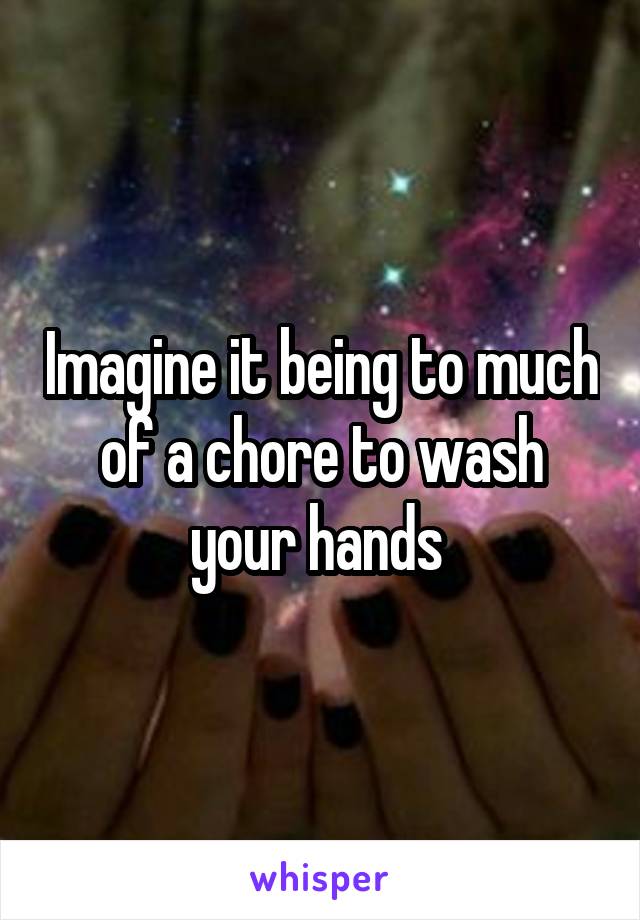 Imagine it being to much of a chore to wash your hands 