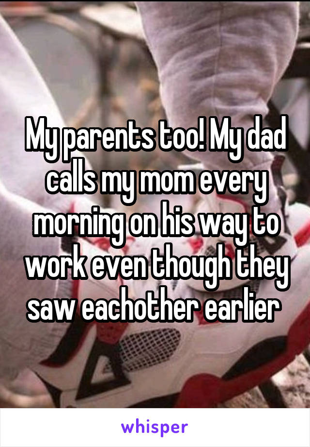My parents too! My dad calls my mom every morning on his way to work even though they saw eachother earlier 