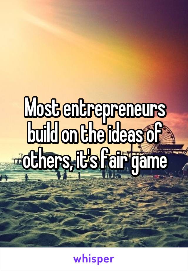 Most entrepreneurs build on the ideas of others, it's fair game