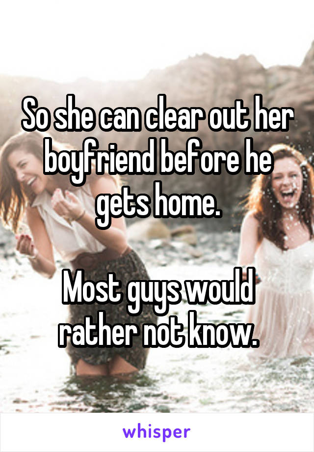 So she can clear out her boyfriend before he gets home.

Most guys would rather not know.