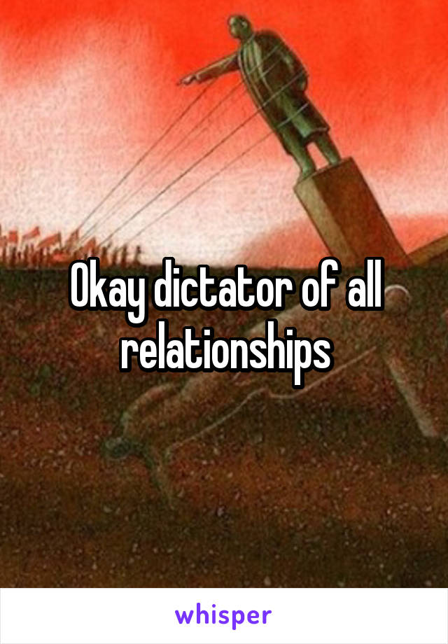 Okay dictator of all relationships