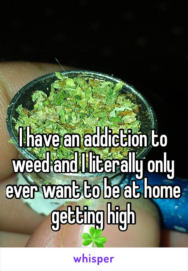 I have an addiction to weed and I literally only ever want to be at home getting high
☘️
