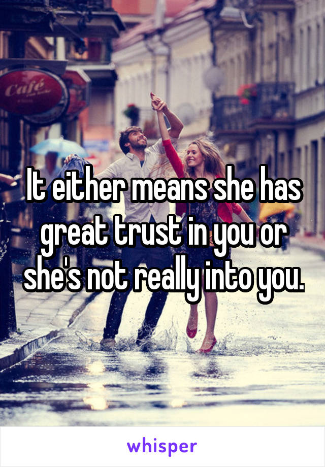 It either means she has great trust in you or she's not really into you.