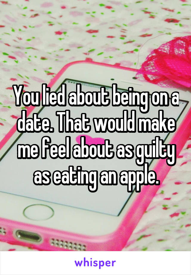 You lied about being on a date. That would make me feel about as guilty as eating an apple.