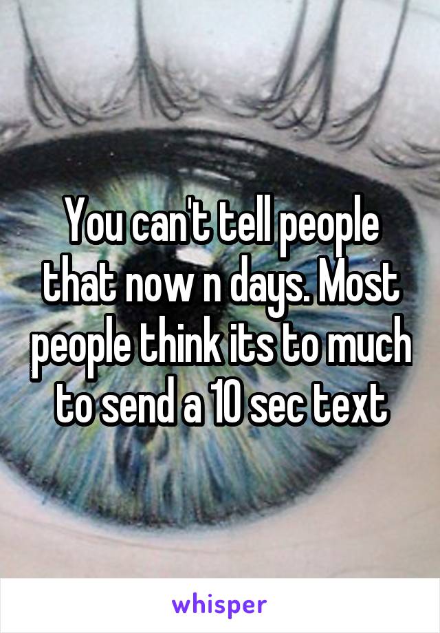 You can't tell people that now n days. Most people think its to much to send a 10 sec text