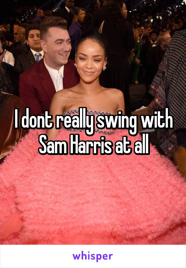 I dont really swing with Sam Harris at all