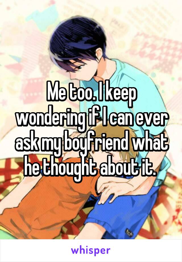Me too. I keep wondering if I can ever ask my boyfriend what he thought about it. 