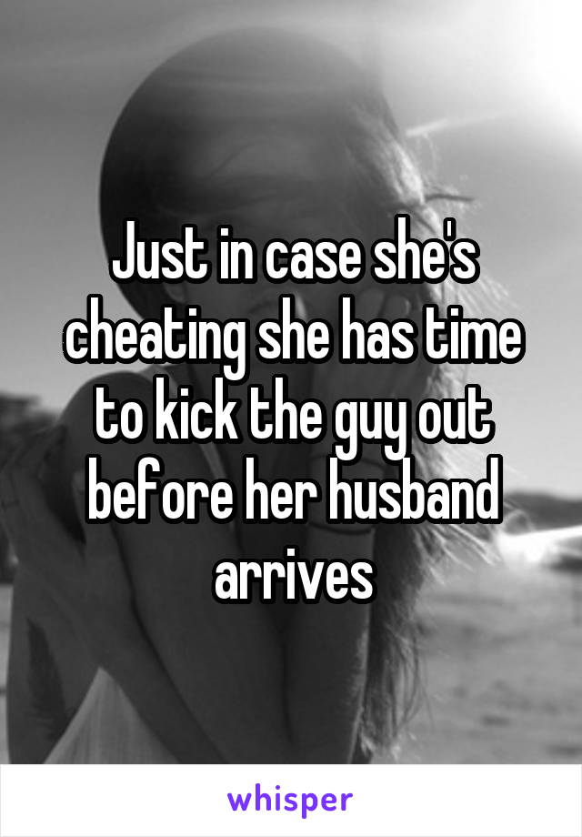 Just in case she's cheating she has time to kick the guy out before her husband arrives
