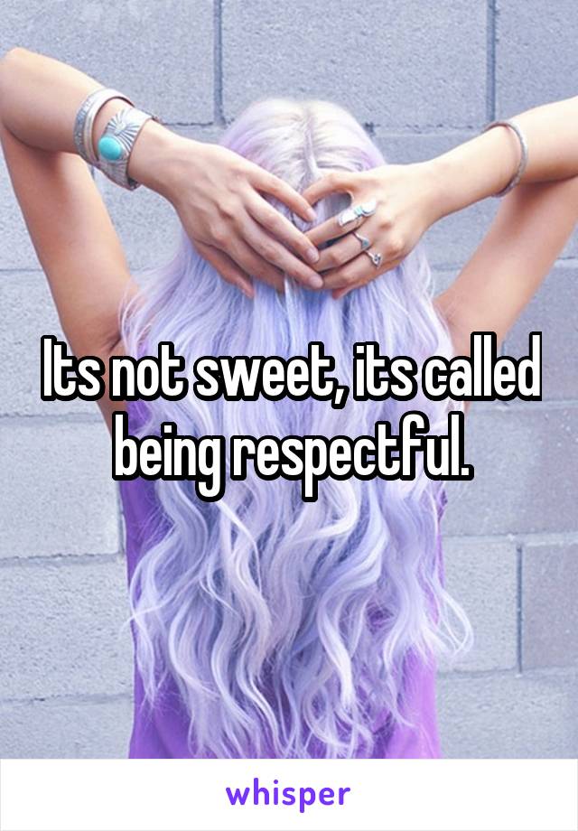 Its not sweet, its called being respectful.