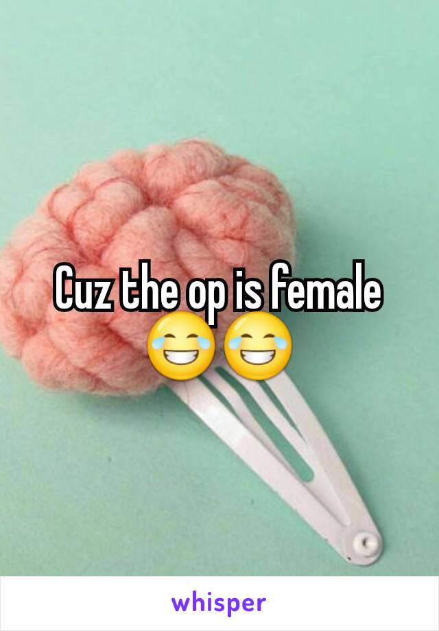 Cuz the op is female😂😂