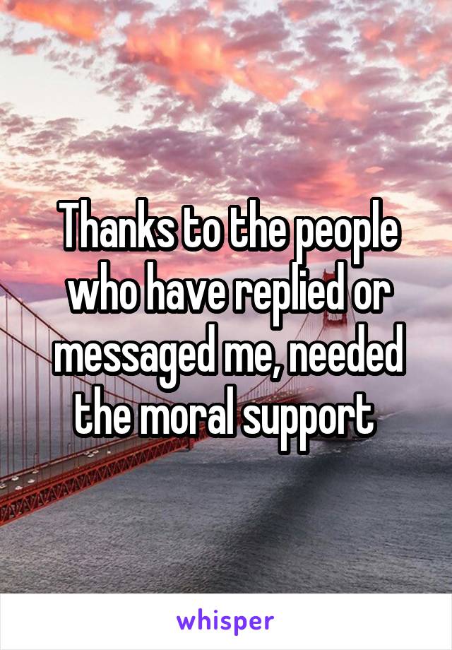 Thanks to the people who have replied or messaged me, needed the moral support 