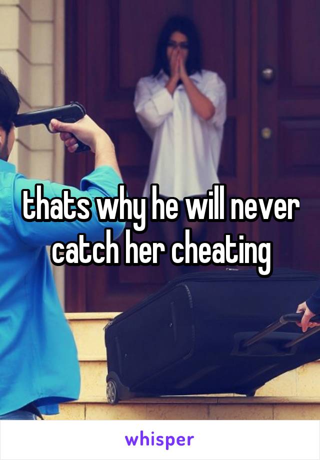 thats why he will never catch her cheating