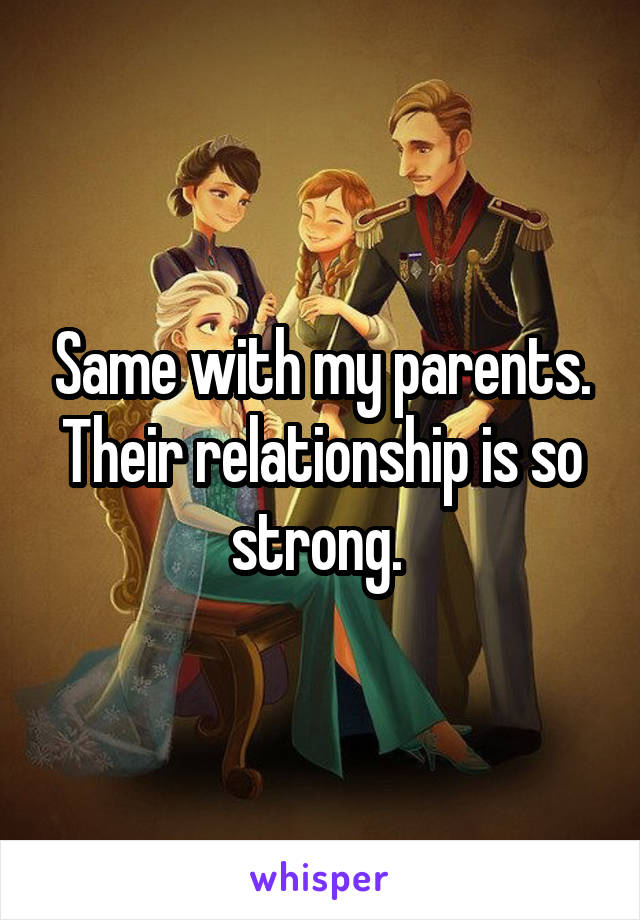 Same with my parents. Their relationship is so strong. 