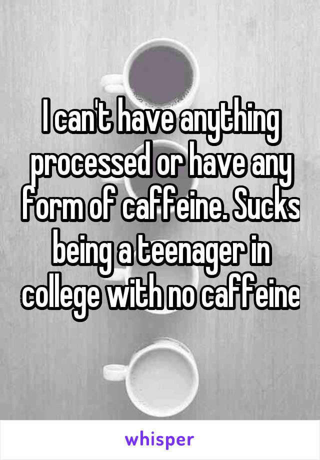 I can't have anything processed or have any form of caffeine. Sucks being a teenager in college with no caffeine 