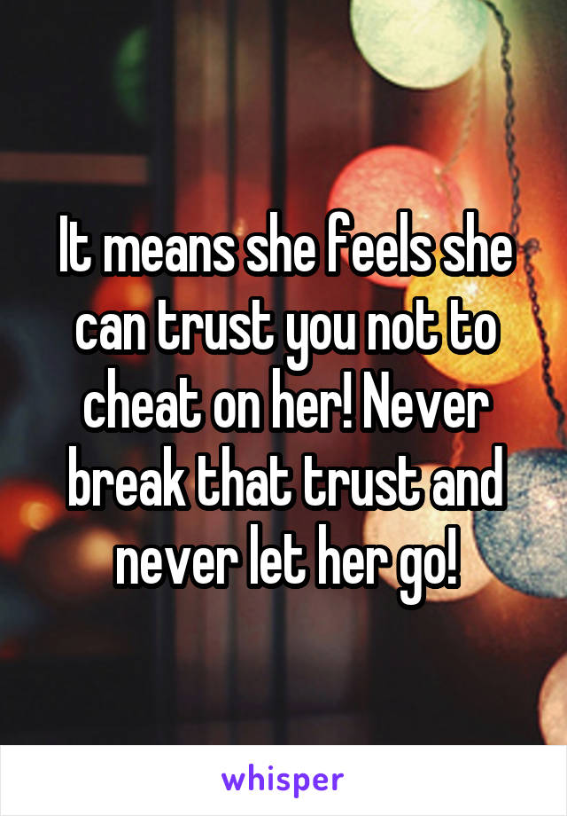It means she feels she can trust you not to cheat on her! Never break that trust and never let her go!