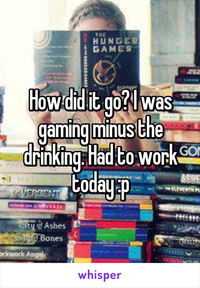 How did it go? I was gaming minus the drinking. Had to work today :p