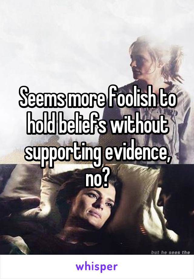 Seems more foolish to hold beliefs without supporting evidence, no?