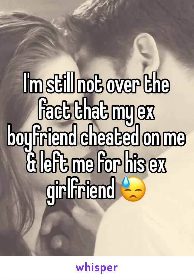 I'm still not over the fact that my ex boyfriend cheated on me & left me for his ex girlfriend 😓