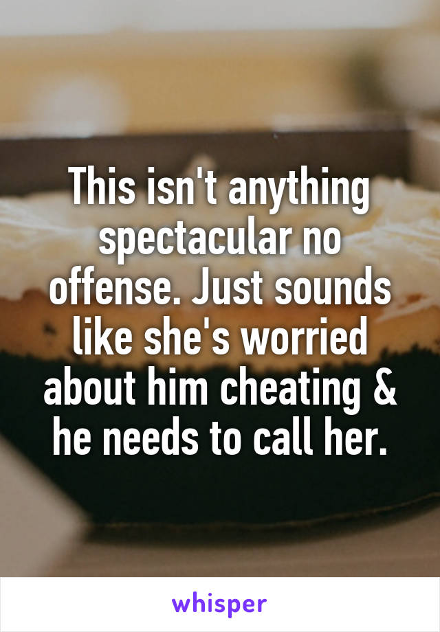 This isn't anything spectacular no offense. Just sounds like she's worried about him cheating & he needs to call her.