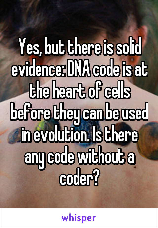 Yes, but there is solid evidence: DNA code is at the heart of cells before they can be used in evolution. Is there any code without a coder?