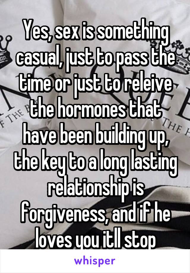 Yes, sex is something casual, just to pass the time or just to releive the hormones that have been building up, the key to a long lasting relationship is forgiveness, and if he loves you itll stop