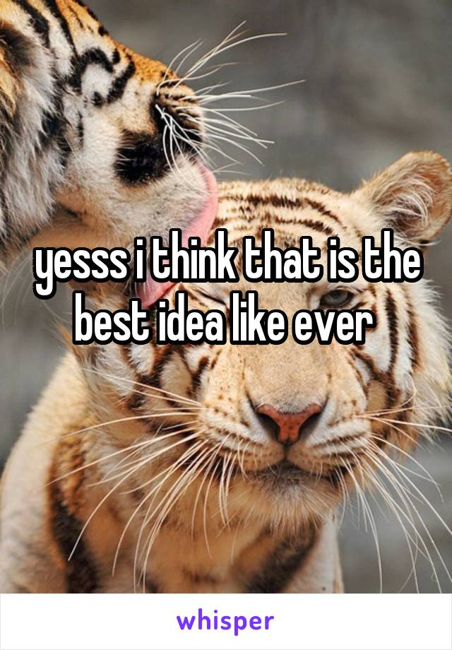 yesss i think that is the best idea like ever 
