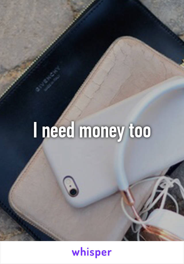 I need money too